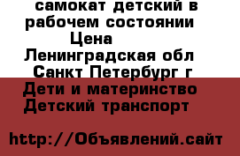 самокат детский в рабочем состоянии › Цена ­ 450 - Ленинградская обл., Санкт-Петербург г. Дети и материнство » Детский транспорт   